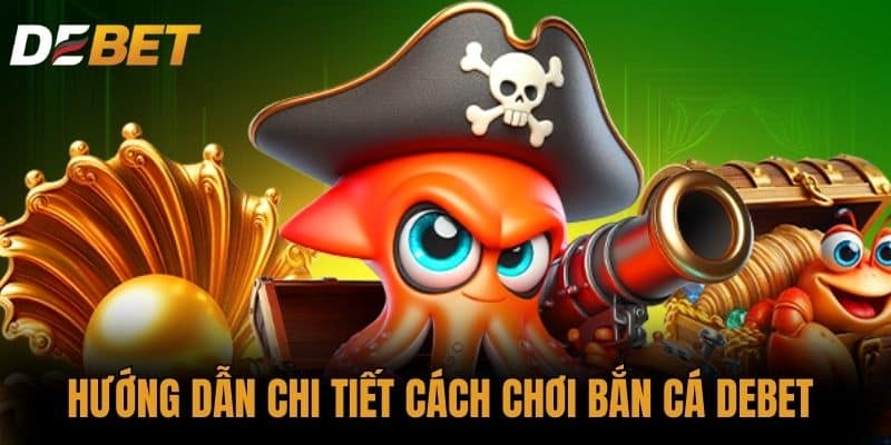 Hướng Dẫn Chi Tiết Cách Chơi Bắn Cá DEBET