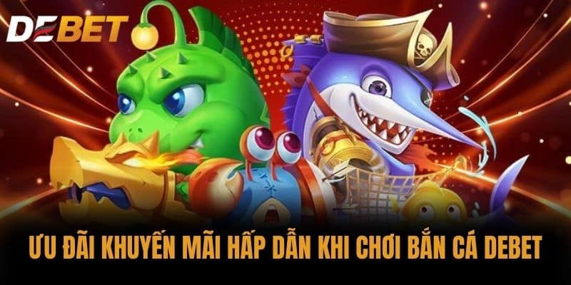 Ưu Đãi Khuyến Mãi Hấp Dẫn Khi Chơi Bắn Cá DEBET