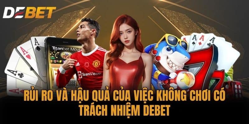 Rủi ro và hậu quả của việc không Chơi có trách nhiệm DEBET